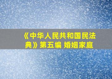 《中华人民共和国民法典》第五编 婚姻家庭